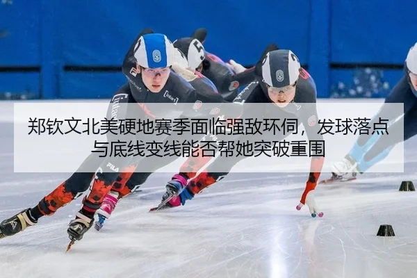 郑钦文北美硬地赛季面临强敌环伺，发球落点与底线变线能否帮她突破重围